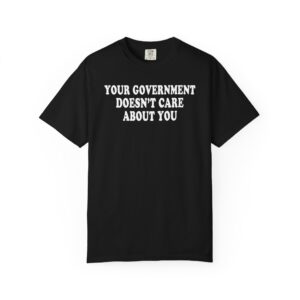 YOUR GOVERNMENT DOESN'T CARE ABOUT YOU TSHIRT